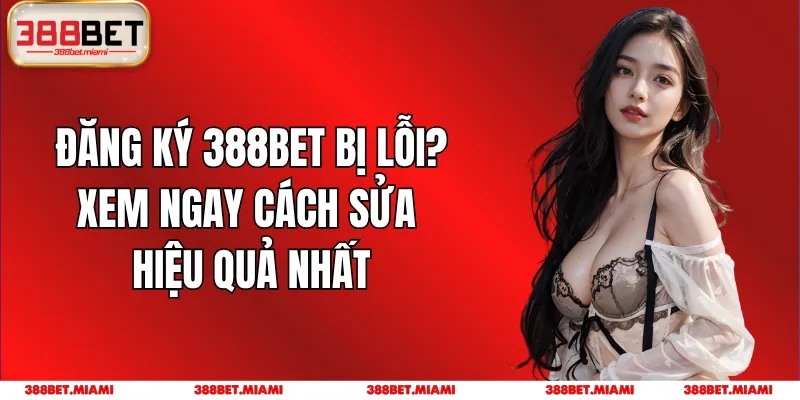 Đăng Ký 388BET Bị Lỗi? Xem Ngay Cách Sửa Hiệu Quả Nhất