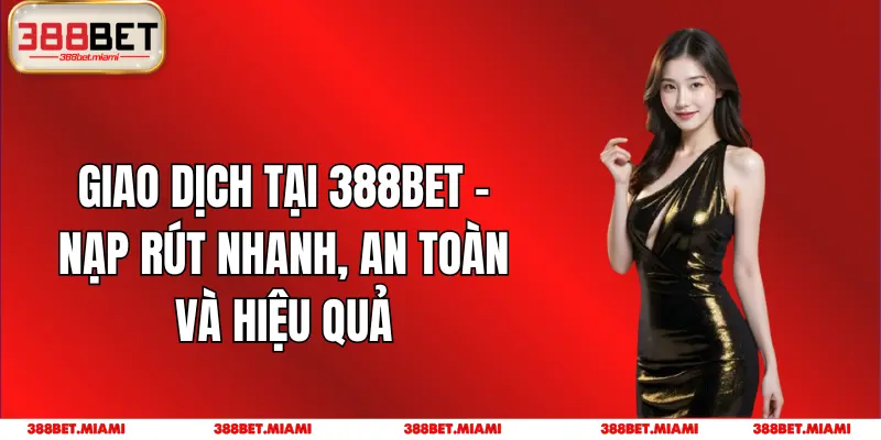 Giao Dịch Tại 388BET - Nạp Rút Nhanh, An Toàn Và Hiệu Quả