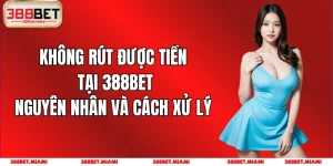 Không Rút Được Tiền Tại 388BET: Nguyên Nhân Và Cách Xử Lý 